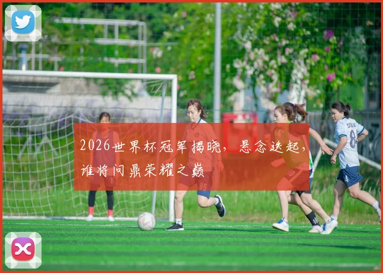 2026世界杯冠军揭晓，悬念迭起，谁将问鼎荣耀之巅