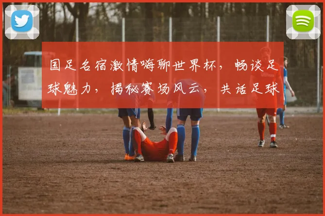 国足名宿激情嗨聊世界杯，畅谈足球魅力，揭秘赛场风云，共话足球人生