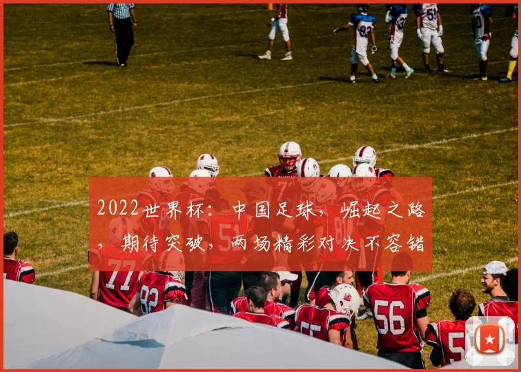2022世界杯：中国足球，崛起之路，期待突破，两场精彩对决不容错过