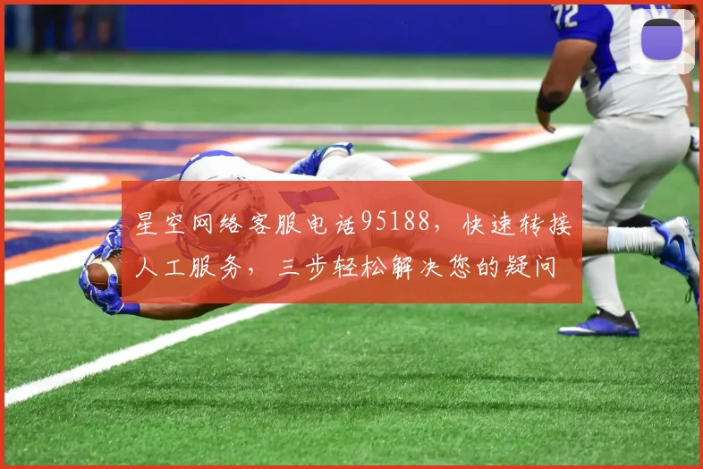 星空网络客服电话95188，快速转接人工服务，三步轻松解决您的疑问，立即体验