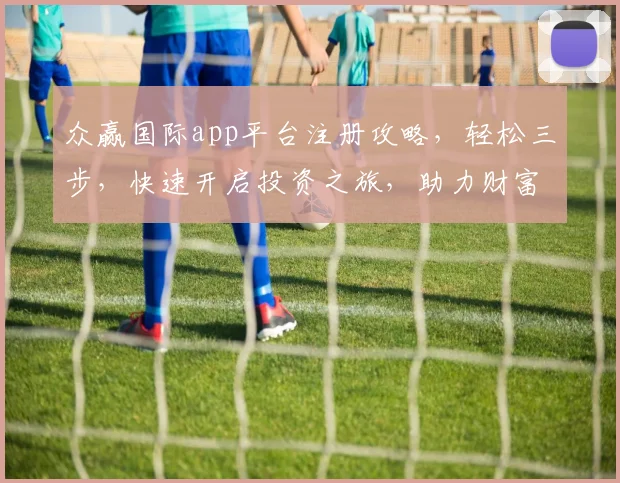 众赢国际app平台注册攻略，轻松三步，快速开启投资之旅，助力财富增长，不容错过