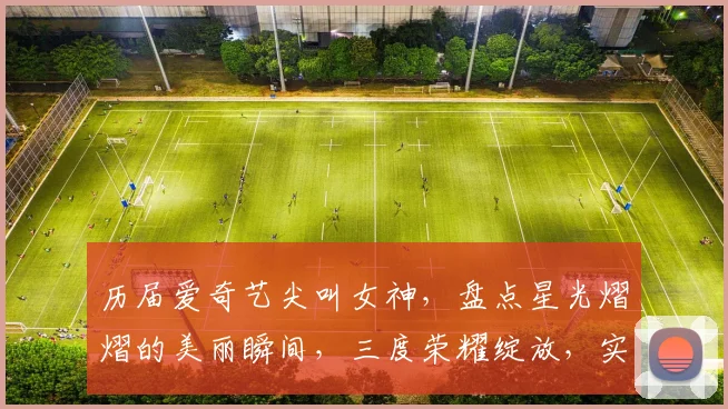 历届爱奇艺尖叫女神，盘点星光熠熠的美丽瞬间，三度荣耀绽放，实力与魅力并存