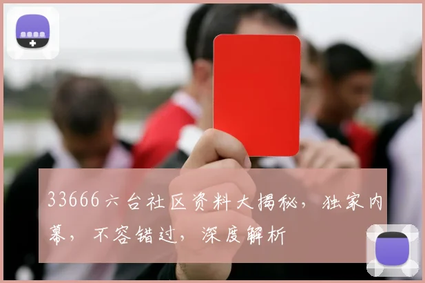 33666六台社区资料大揭秘，独家内幕，不容错过，深度解析