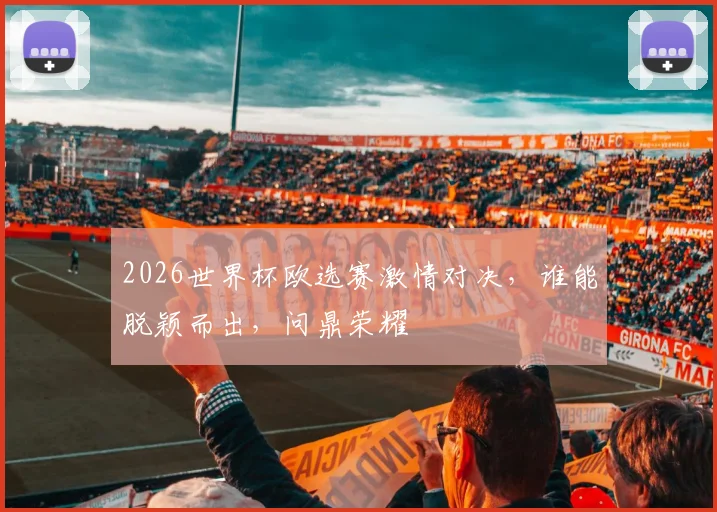 2026世界杯欧选赛激情对决，谁能脱颖而出，问鼎荣耀