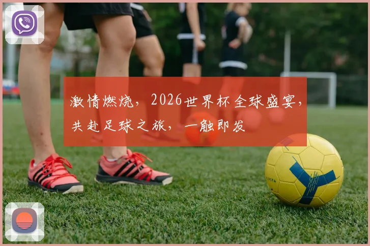 激情燃烧，2026世界杯全球盛宴，共赴足球之旅，一触即发