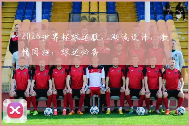 2026世界杯球迷服，潮流设计，激情同框，球迷必备