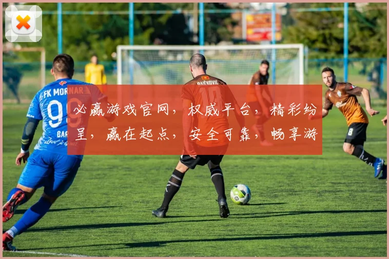 必赢游戏官网，权威平台，精彩纷呈，赢在起点，安全可靠，畅享游戏乐趣，体验非凡