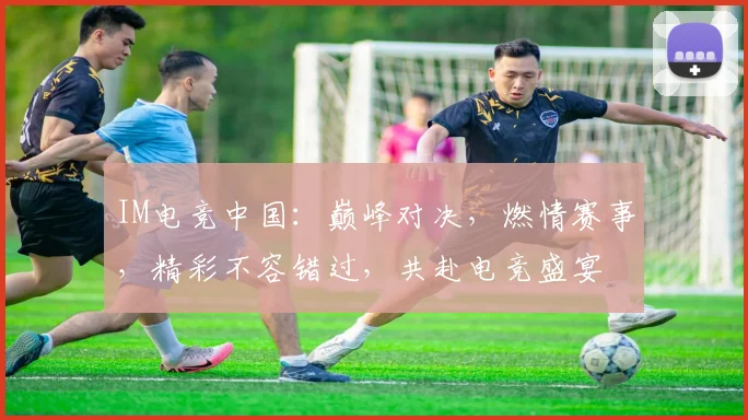 IM电竞中国：巅峰对决，燃情赛事，精彩不容错过，共赴电竞盛宴