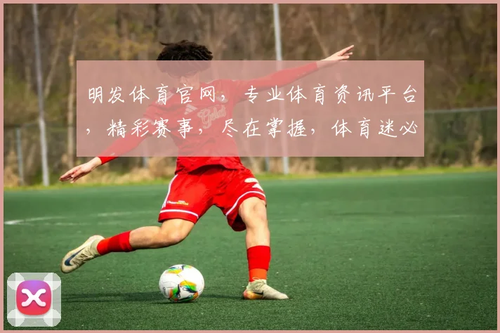 明发体育官网，专业体育资讯平台，精彩赛事，尽在掌握，体育迷必备