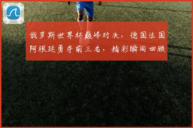 俄罗斯世界杯巅峰对决，德国法国阿根廷勇夺前三名，精彩瞬间回顾